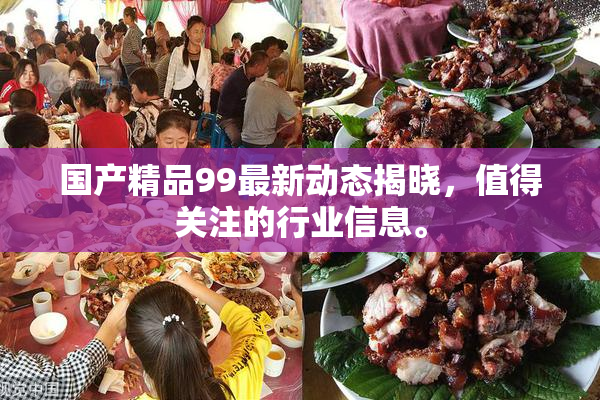 国产精品99最新动态揭晓，值得关注的行业信息。