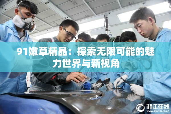 91嫩草精品：探索无限可能的魅力世界与新视角