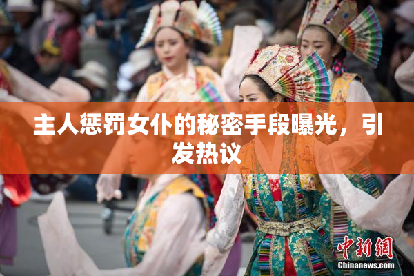 主人惩罚女仆的秘密手段曝光，引发热议