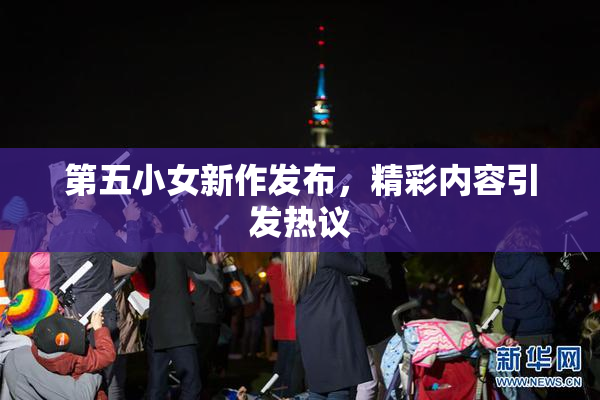 第五小女新作发布，精彩内容引发热议