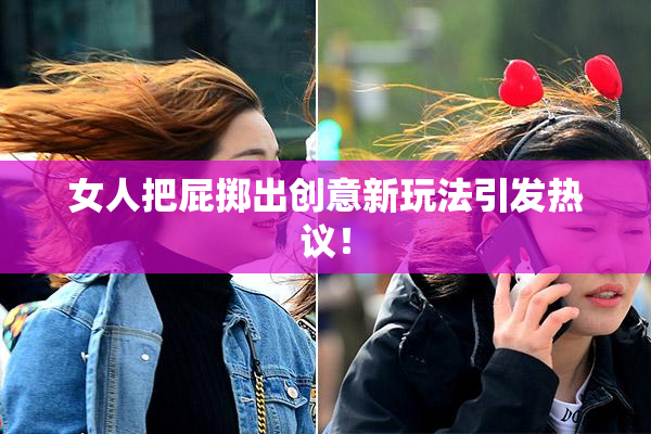 女人把屁掷出创意新玩法引发热议！