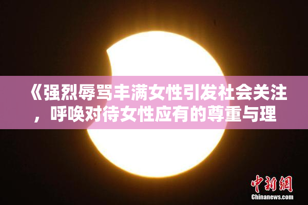《强烈辱骂丰满女性引发社会关注，呼唤对待女性应有的尊重与理解》