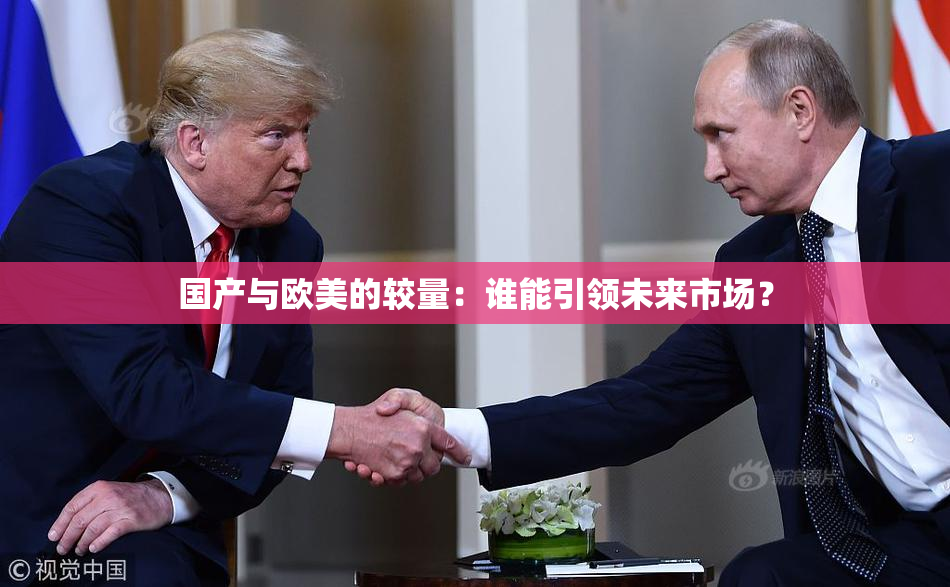 国产与欧美的较量：谁能引领未来市场？