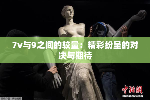7v与9之间的较量：精彩纷呈的对决与期待