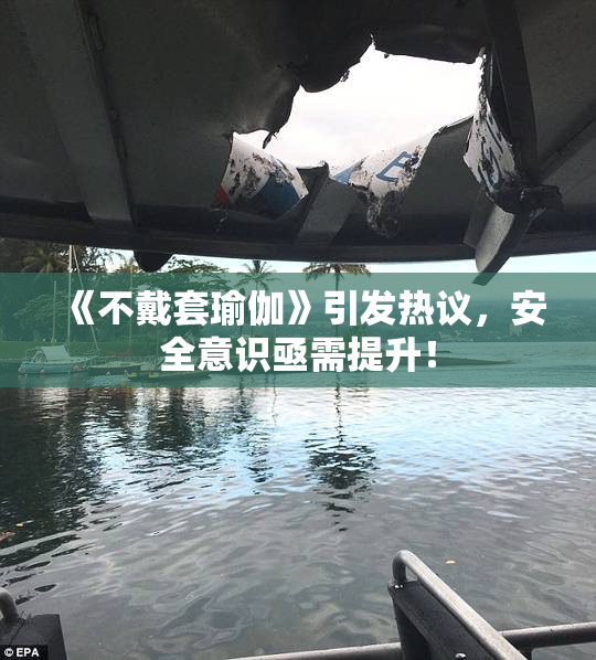 《不戴套瑜伽》引发热议，安全意识亟需提升！
