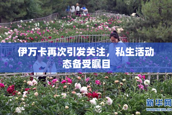 伊万卡再次引发关注，私生活动态备受瞩目