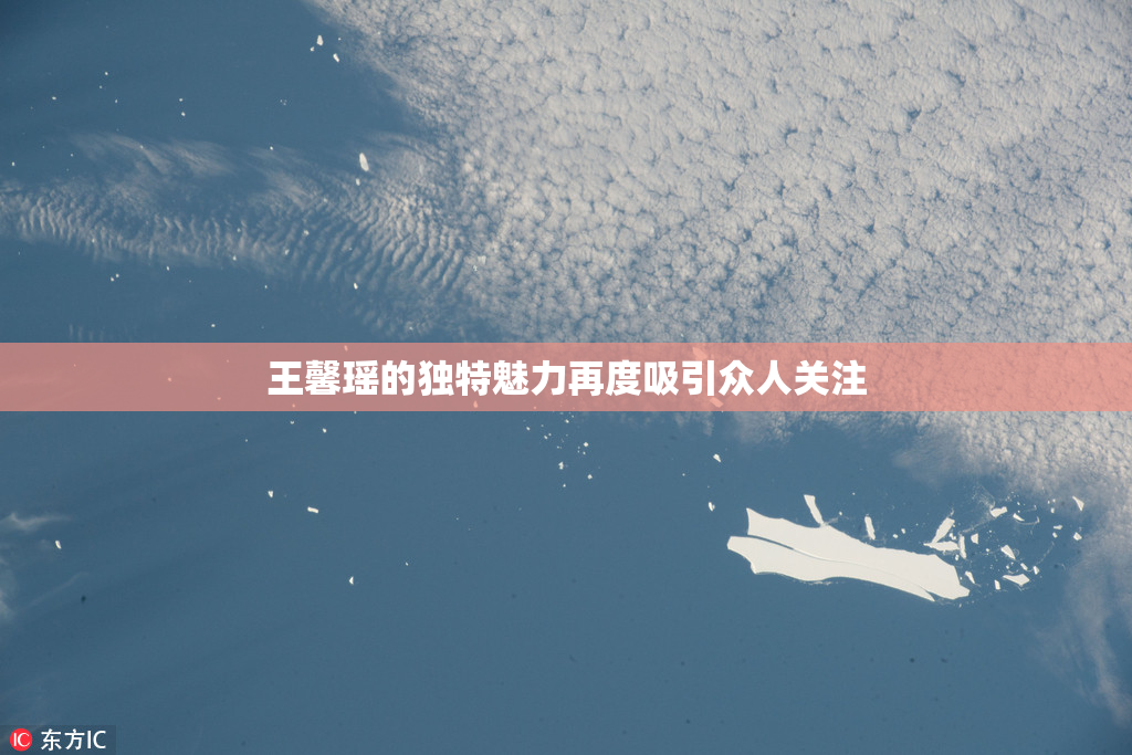 王馨瑶的独特魅力再度吸引众人关注