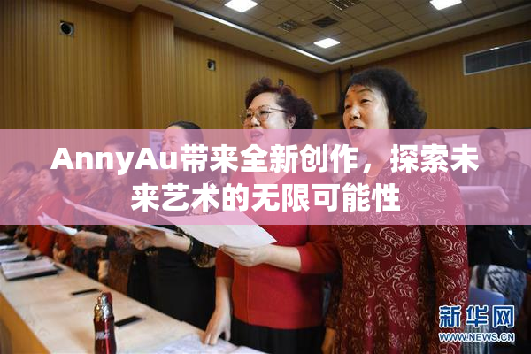AnnyAu带来全新创作，探索未来艺术的无限可能性