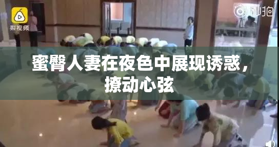 蜜臀人妻在夜色中展现诱惑，撩动心弦