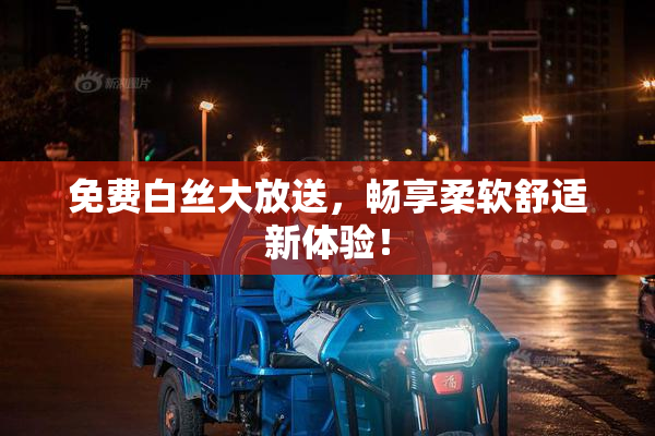 免费白丝大放送，畅享柔软舒适新体验！