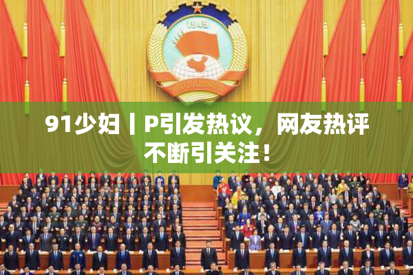 91少妇丨P引发热议，网友热评不断引关注！