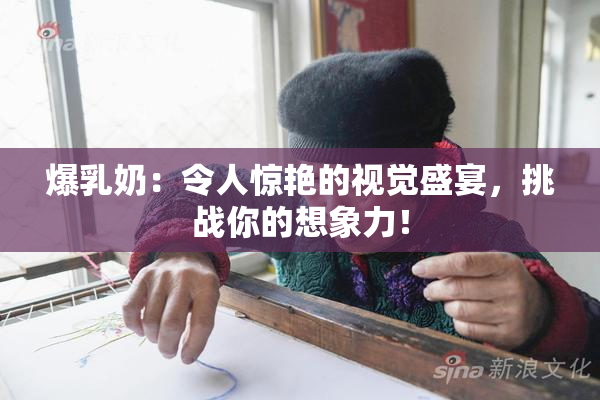 爆乳奶：令人惊艳的视觉盛宴，挑战你的想象力！