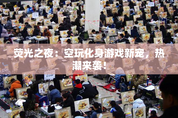 荧光之夜：空玩化身游戏新宠，热潮来袭！