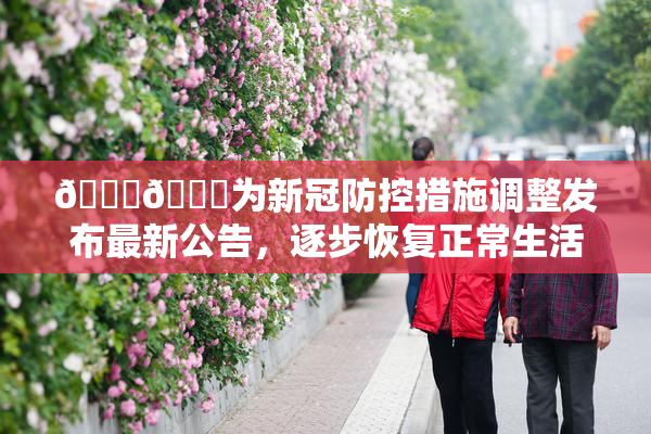 🔞🔞为新冠防控措施调整发布最新公告，逐步恢复正常生活