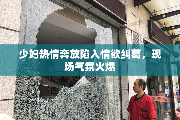 少妇热情奔放陷入情欲纠葛，现场气氛火爆