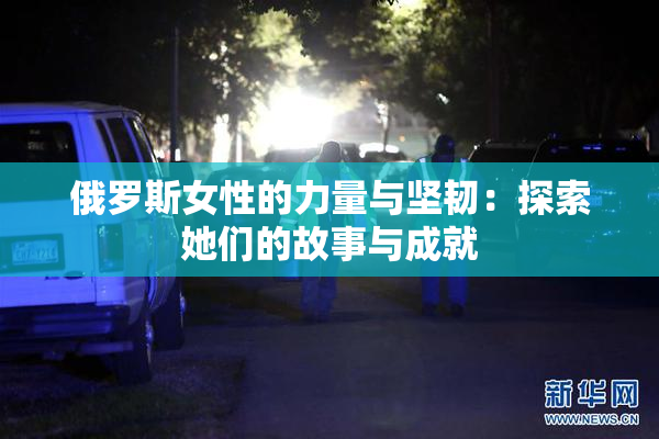 俄罗斯女性的力量与坚韧：探索她们的故事与成就