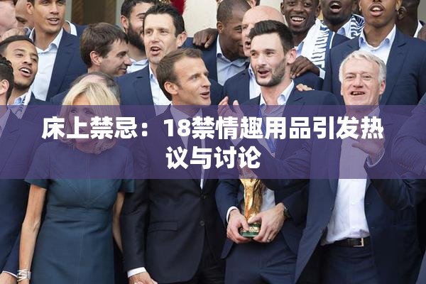 床上禁忌：18禁情趣用品引发热议与讨论