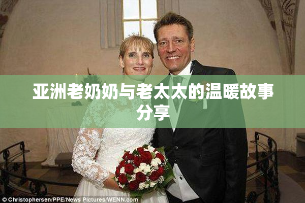 亚洲老奶奶与老太太的温暖故事分享