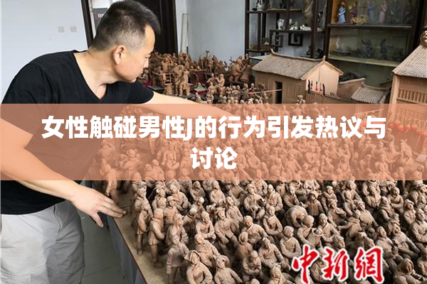 女性触碰男性J的行为引发热议与讨论