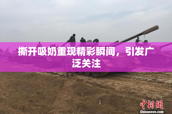 撕开吸奶重现精彩瞬间，引发广泛关注