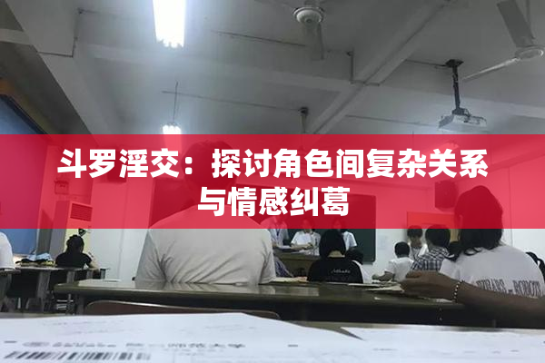 斗罗淫交：探讨角色间复杂关系与情感纠葛