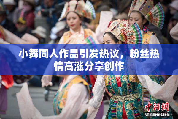 小舞同人作品引发热议，粉丝热情高涨分享创作