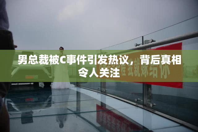 男总裁被C事件引发热议，背后真相令人关注