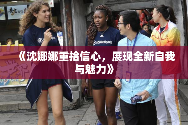《沈娜娜重拾信心，展现全新自我与魅力》
