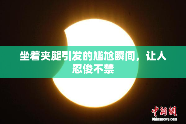 坐着夹腿引发的尴尬瞬间，让人忍俊不禁