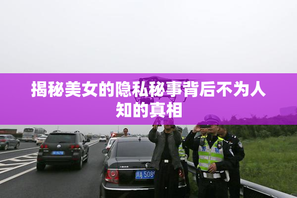 揭秘美女的隐私秘事背后不为人知的真相