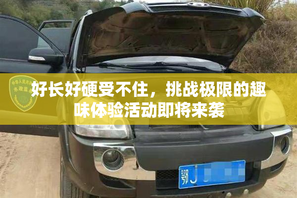 好长好硬受不住，挑战极限的趣味体验活动即将来袭