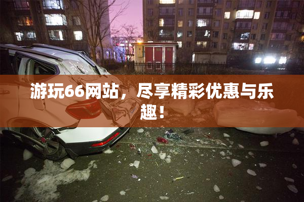 游玩66网站，尽享精彩优惠与乐趣！