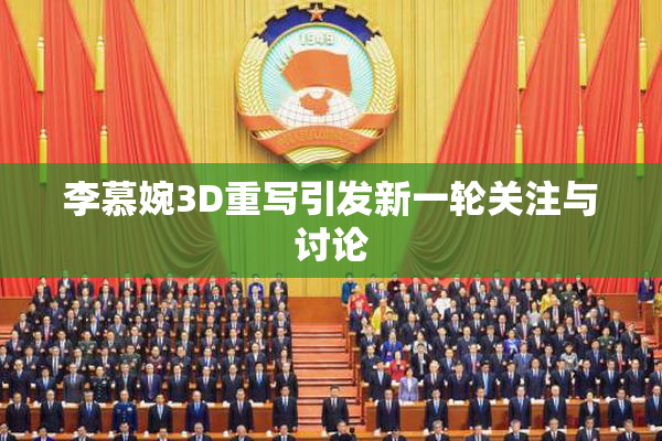 李慕婉3D重写引发新一轮关注与讨论