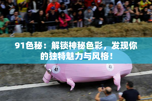 91色秘：解锁神秘色彩，发现你的独特魅力与风格！