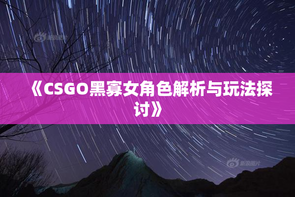 《CSGO黑寡女角色解析与玩法探讨》