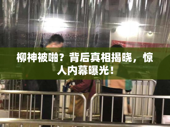 柳神被啪？背后真相揭晓，惊人内幕曝光！