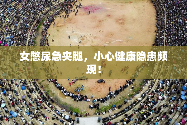 女憋尿急夹腿，小心健康隐患频现！
