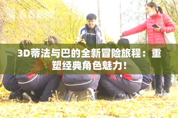 3D蒂法与巴的全新冒险旅程：重塑经典角色魅力！