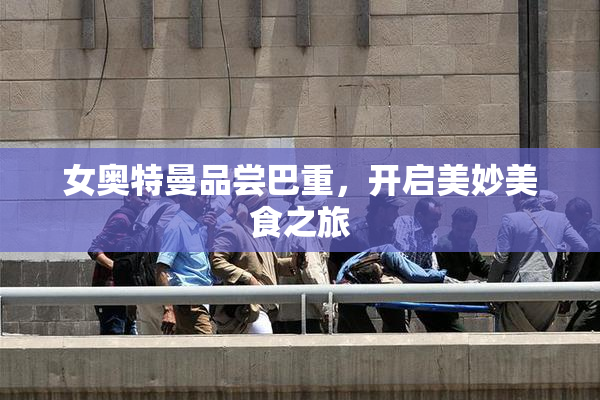 女奥特曼品尝巴重，开启美妙美食之旅