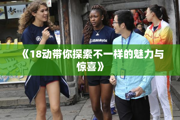 《18动带你探索不一样的魅力与惊喜》