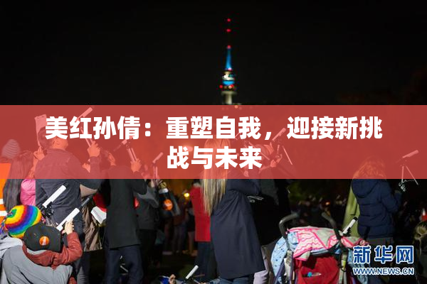 美红孙倩：重塑自我，迎接新挑战与未来