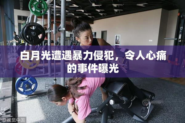 白月光遭遇暴力侵犯，令人心痛的事件曝光