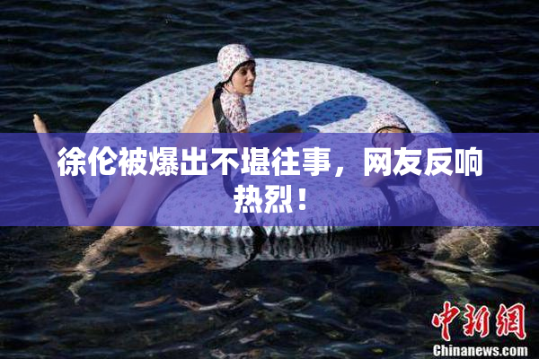 徐伦被爆出不堪往事，网友反响热烈！