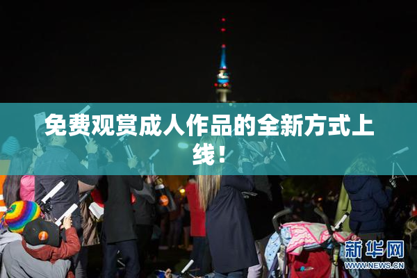 免费观赏成人作品的全新方式上线！
