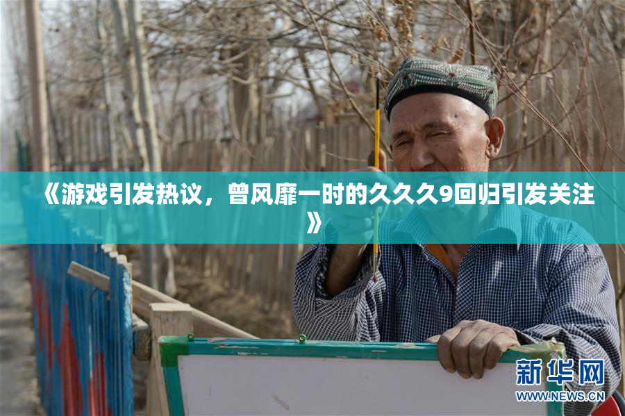 《游戏引发热议，曾风靡一时的久久久9回归引发关注》