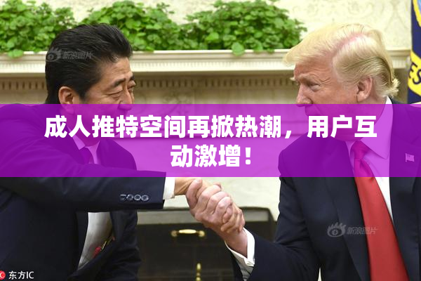 成人推特空间再掀热潮，用户互动激增！