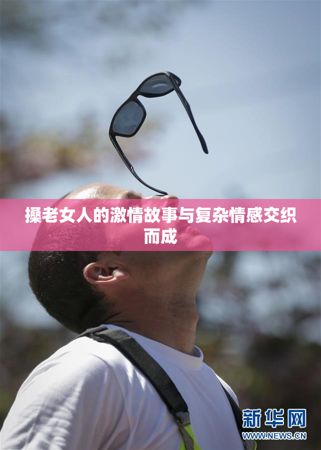 搡老女人的激情故事与复杂情感交织而成