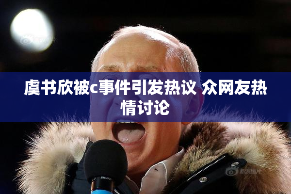 虞书欣被c事件引发热议 众网友热情讨论