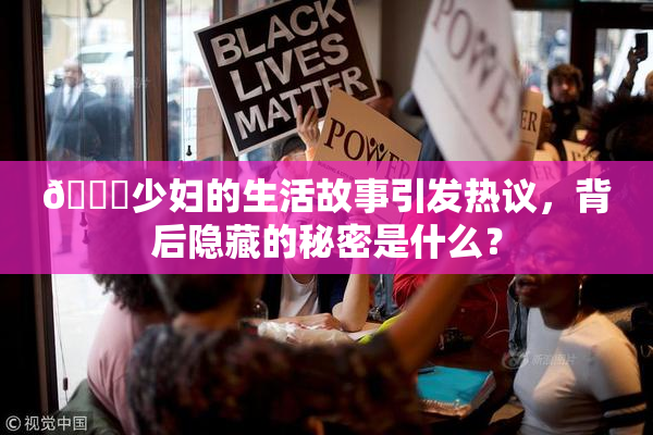 🔞少妇的生活故事引发热议，背后隐藏的秘密是什么？
