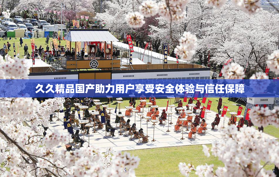 久久精品国产助力用户享受安全体验与信任保障